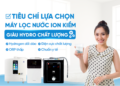 Các tiêu chí lựa chọn máy lọc nước điện giải ion kiềm giàu hydro tốt nhất cho gia đình