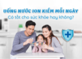 Có nên uống nước ion kiềm mỗi ngày không?