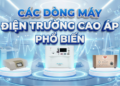 So sánh 6 dòng máy điện trường cao áp phổ biến hiện nay