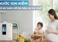 Vì sao các gia đình đang chuyển sang nước iON kiềm? 5 lợi ích thực tế cho trẻ nhỏ và mẹ bầu